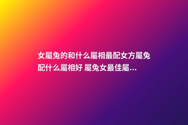 女屬兔的和什么屬相最配女方屬兔配什么屬相好 屬兔女最佳屬相婚配-第1張-觀點(diǎn)-玄機(jī)派
